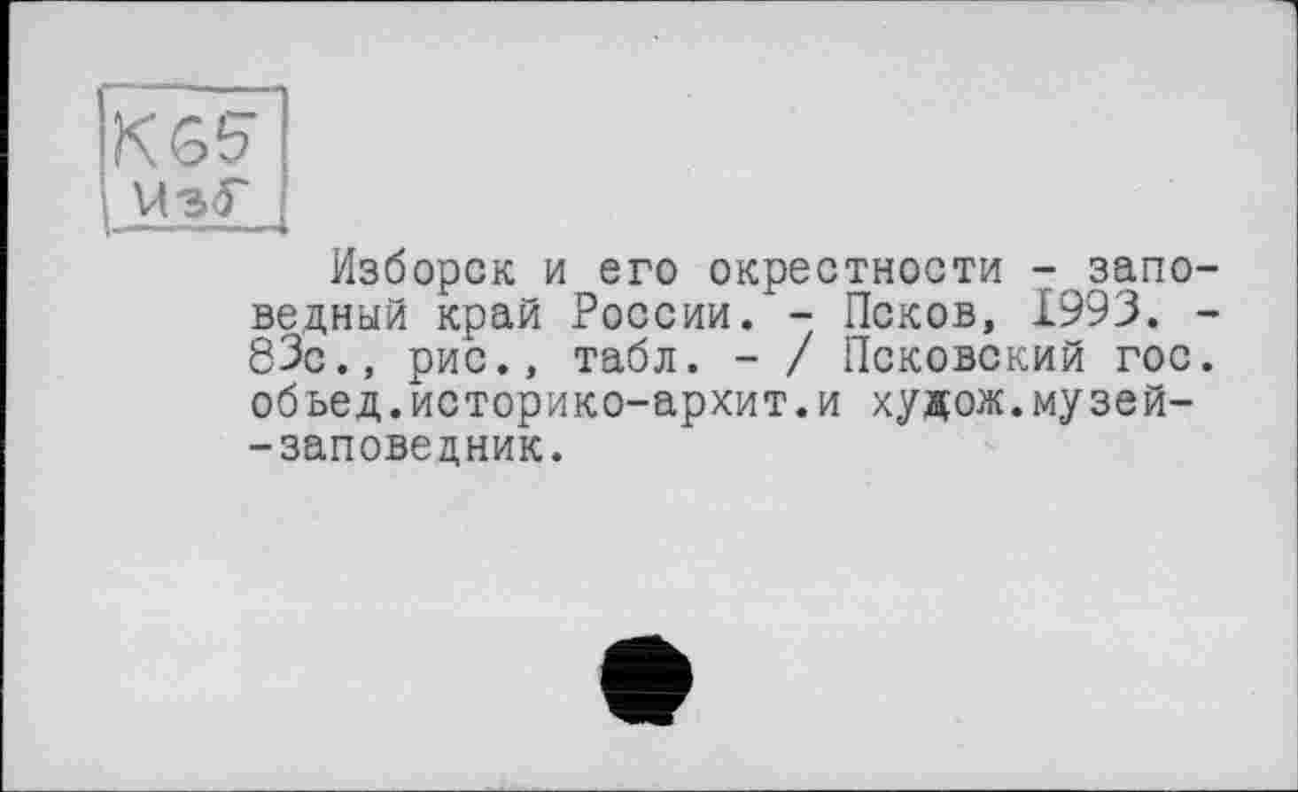 ﻿Изборск и его окрестности -заповедный край России. - Псков, 1993. -83с., рис., табл. - / Псковский гос. обьед.историко-архит.и худож.музей--заповедник.